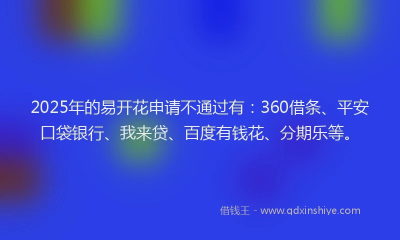 2025年的易开花申请不通过有：360借条、平安口袋银行、我来贷、百度有钱花、分期乐等。