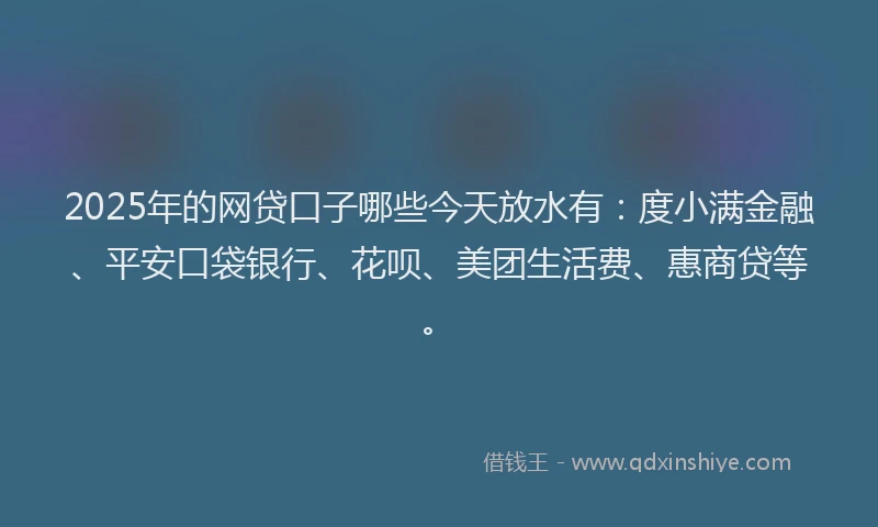 2025年的网贷口子哪些今天放水有：度小满金融、平安口袋银行、花呗、美团生活费、惠商贷等。