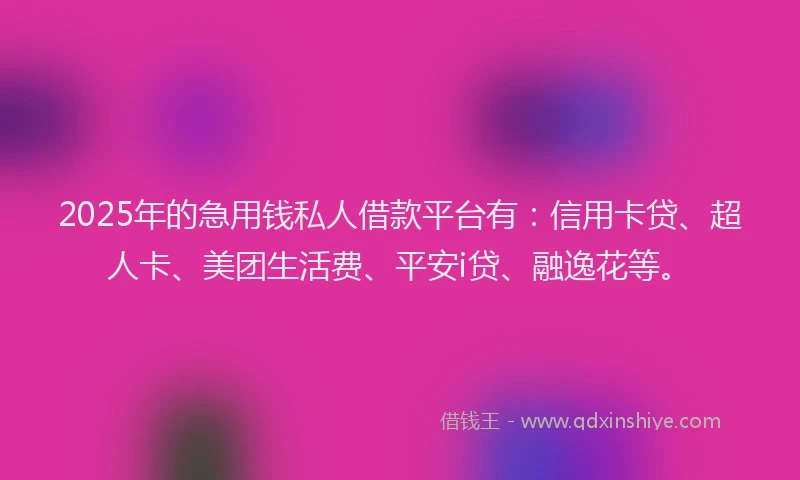 2025年的急用钱私人借款平台有：信用卡贷、超人卡、美团生活费、平安i贷、融逸花等。