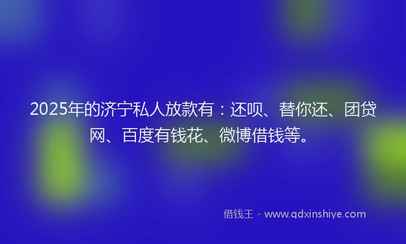 2025年的济宁私人放款有：还呗、替你还、团贷网、百度有钱花、微博借钱等。