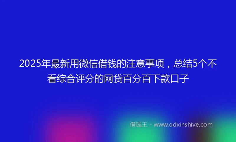 2025年最新用微信借钱的注意事项，总结5个不看综合评分的网贷百分百下款口子