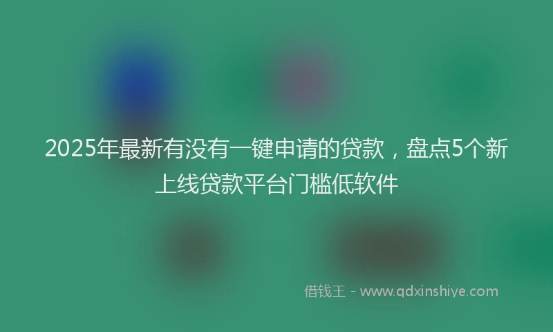 2025年最新有没有一键申请的贷款，盘点5个新上线贷款平台门槛低软件