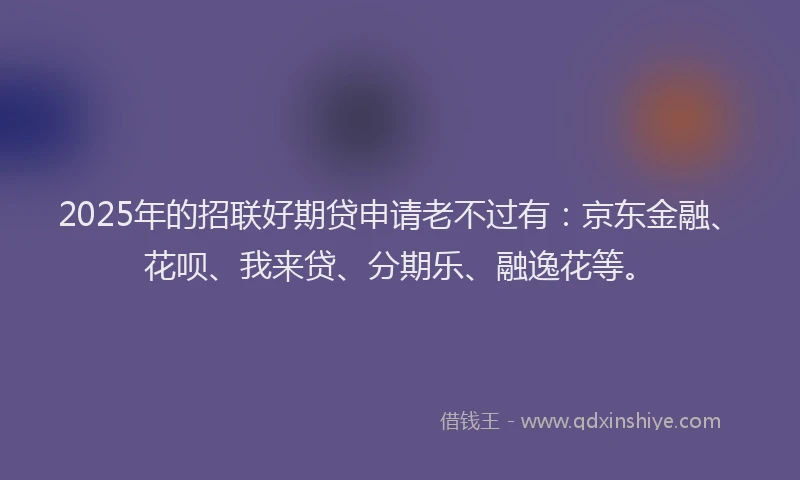 2025年的招联好期贷申请老不过有：京东金融、花呗、我来贷、分期乐、融逸花等。