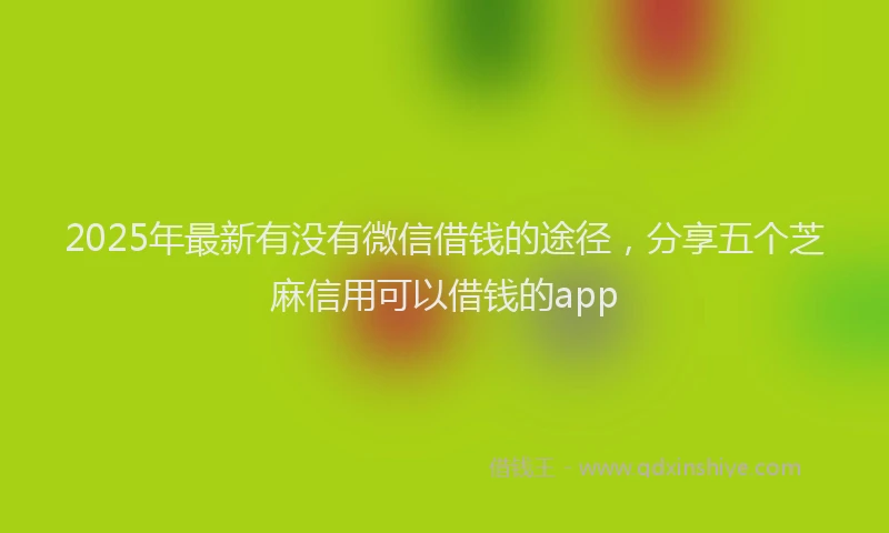 2025年最新有没有微信借钱的途径,分享五个芝麻信用可以借钱的app