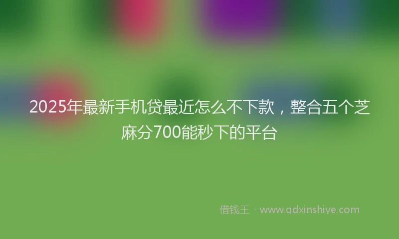 2025年最新手机贷最近怎么不下款，整合五个芝麻分700能秒下的平台