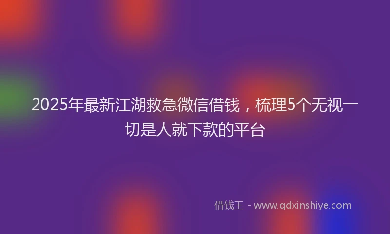 2025年最新江湖救急微信借钱，梳理5个无视一切是人就下款的平台