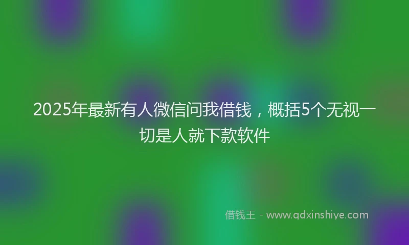 2025年最新有人微信问我借钱，概括5个无视一切是人就下款软件