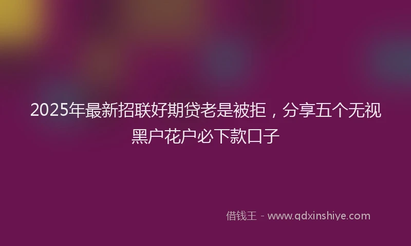 2025年最新招联好期贷老是被拒，分享五个无视黑户花户必下款口子