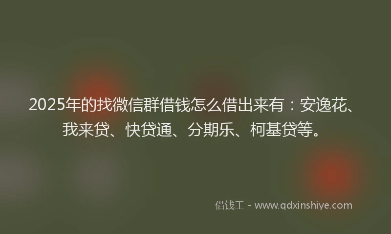 2025年的找微信群借钱怎么借出来有：安逸花、我来贷、快贷通、分期乐、柯基贷等。