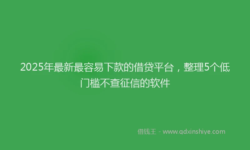 2025年最新最容易下款的借贷平台，整理5个低门槛不查征信的软件