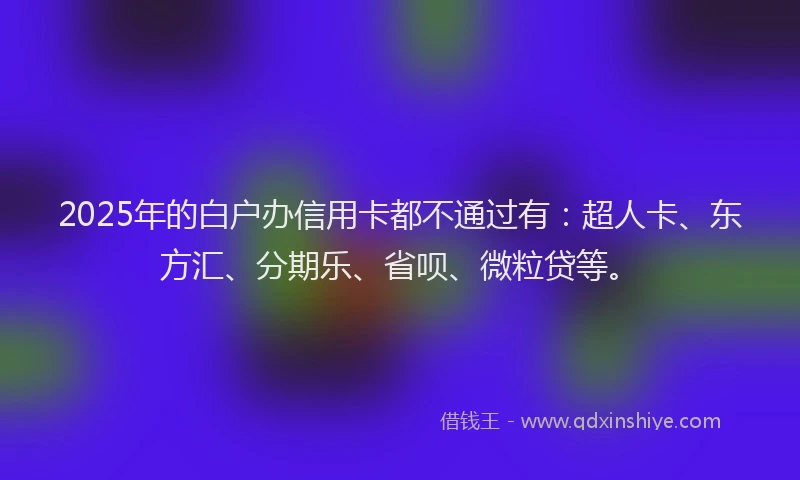 2025年的白户办信用卡都不通过有：超人卡、东方汇、分期乐、省呗、微粒贷等。