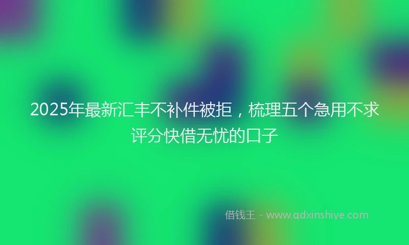 2025年最新汇丰不补件被拒，梳理五个急用不求评分快借无忧的口子