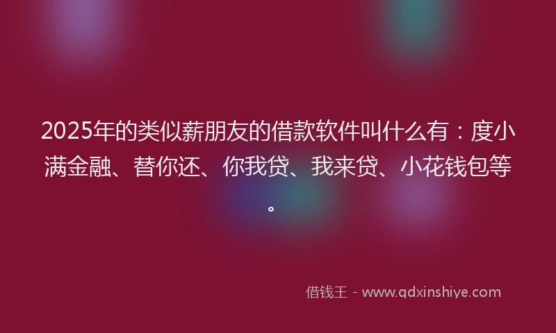 2025年的类似薪朋友的借款软件叫什么有：度小满金融、替你还、你我贷、我来贷、小花钱包等。