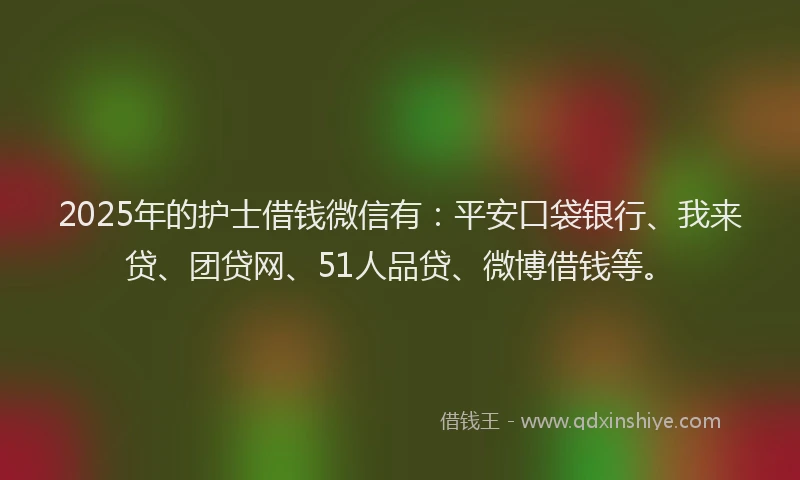 2025年的护士借钱微信有：平安口袋银行、我来贷、团贷网、51人品贷、微博借钱等。