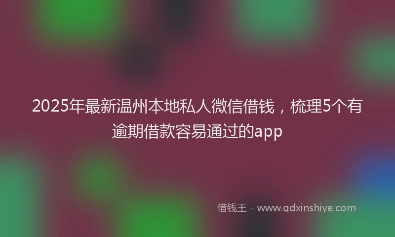 2025年最新温州本地私人微信借钱，梳理5个有逾期借款容易通过的app