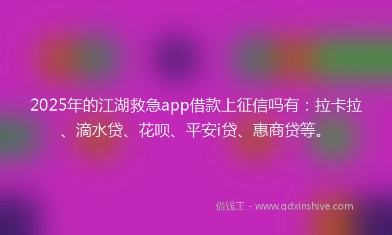 2025年的江湖救急app借款上征信吗有：拉卡拉、滴水贷、花呗、平安i贷、惠商贷等。
