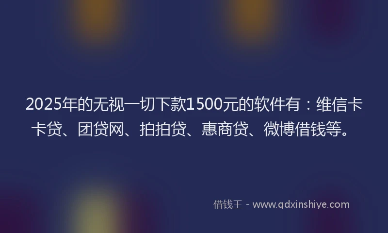 2025年的无视一切下款1500元的软件有：维信卡卡贷、团贷网、拍拍贷、惠商贷、微博借钱等。