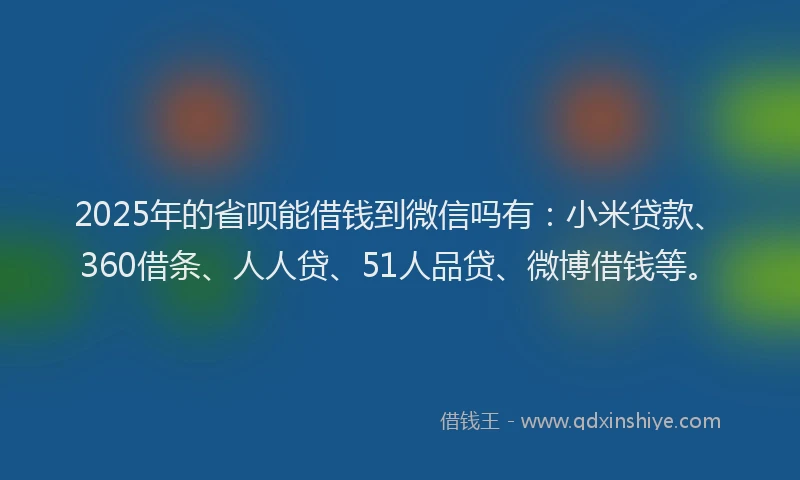 2025年的省呗能借钱到微信吗有：小米贷款、360借条、人人贷、51人品贷、微博借钱等。