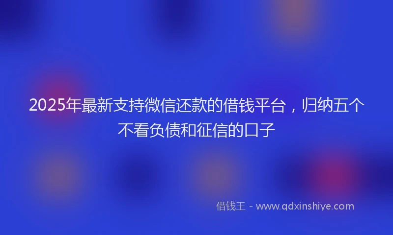 2025年最新支持微信还款的借钱平台，归纳五个不看负债和征信的口子