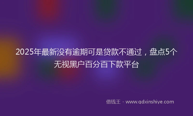 2025年最新没有逾期可是贷款不通过，盘点5个无视黑户百分百下款平台