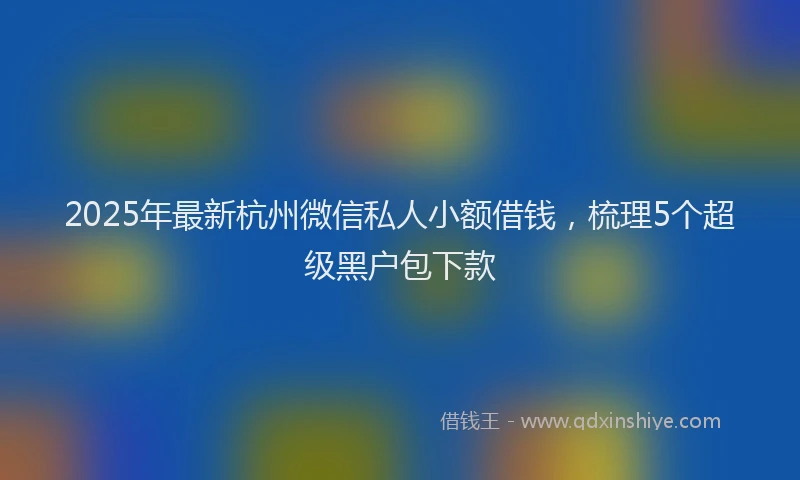 2025年最新杭州微信私人小额借钱，梳理5个超级黑户包下款