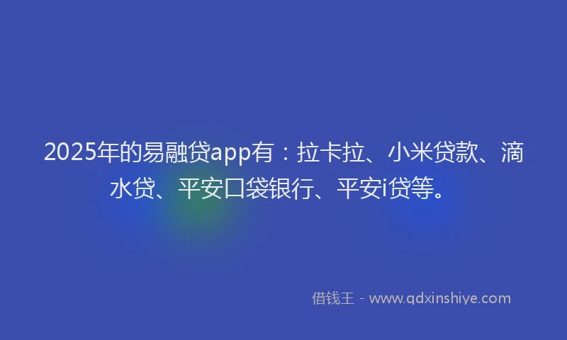 2025年的易融贷app有：拉卡拉、小米贷款、滴水贷、平安口袋银行、平安i贷等。