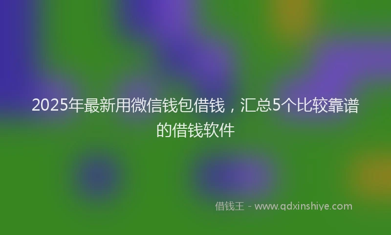 2025年最新用微信钱包借钱，汇总5个比较靠谱的借钱软件