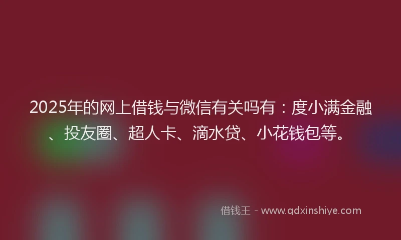 2025年的网上借钱与微信有关吗有:度小满金融、投友圈、超人卡、滴水贷、小花钱包等。