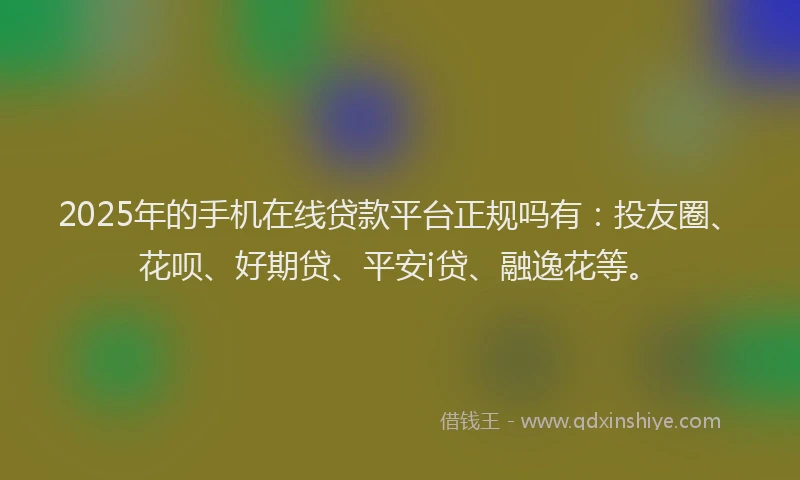 2025年的手机在线贷款平台正规吗有：投友圈、花呗、好期贷、平安i贷、融逸花等。