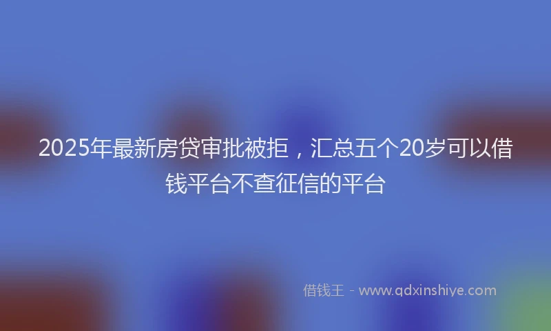 2025年最新房贷审批被拒，汇总五个20岁可以借钱平台不查征信的平台