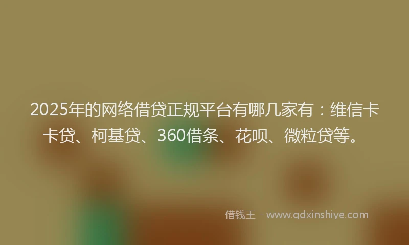 2025年的网络借贷正规平台有哪几家有：维信卡卡贷、柯基贷、360借条、花呗、微粒贷等。