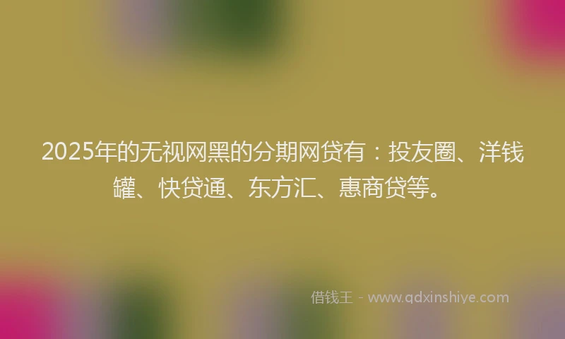 2025年的无视网黑的分期网贷有：投友圈、洋钱罐、快贷通、东方汇、惠商贷等。