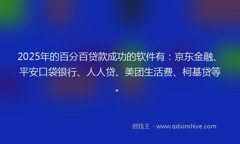 2025年的百分百贷款成功的软件有：京东金融、平安口袋银行、人人贷、美团生活费、柯基贷等。