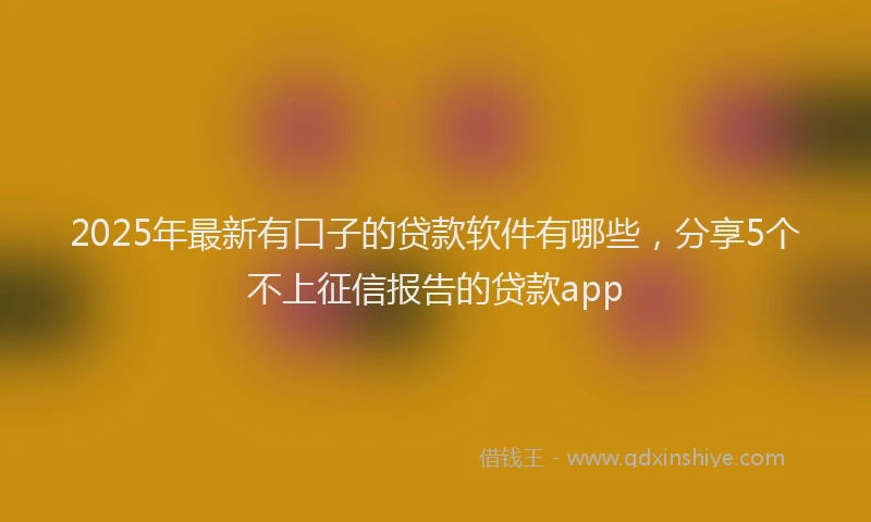 2025年最新有口子的贷款软件有哪些，分享5个不上征信报告的贷款app