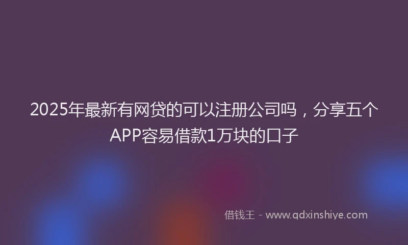 2025年最新有网贷的可以注册公司吗，分享五个APP容易借款1万块的口子