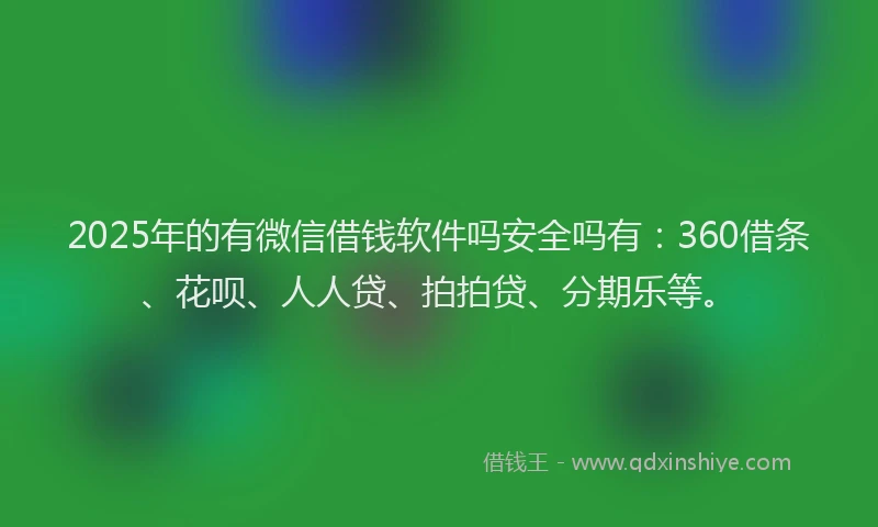 2025年的有微信借钱软件吗安全吗有：360借条、花呗、人人贷、拍拍贷、分期乐等。