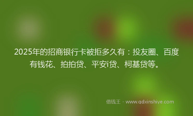 2025年的招商银行卡被拒多久有：投友圈、百度有钱花、拍拍贷、平安i贷、柯基贷等。