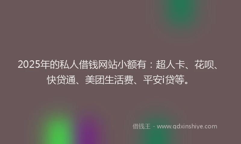 2025年的私人借钱网站小额有：超人卡、花呗、快贷通、美团生活费、平安i贷等。