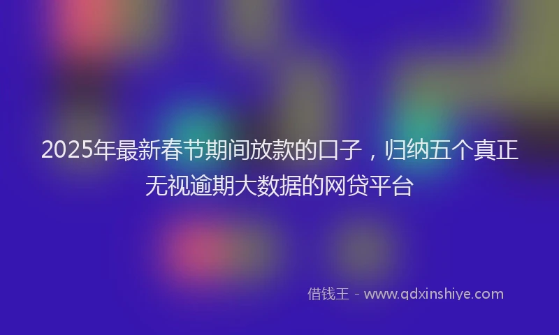 2025年最新春节期间放款的口子，归纳五个真正无视逾期大数据的网贷平台