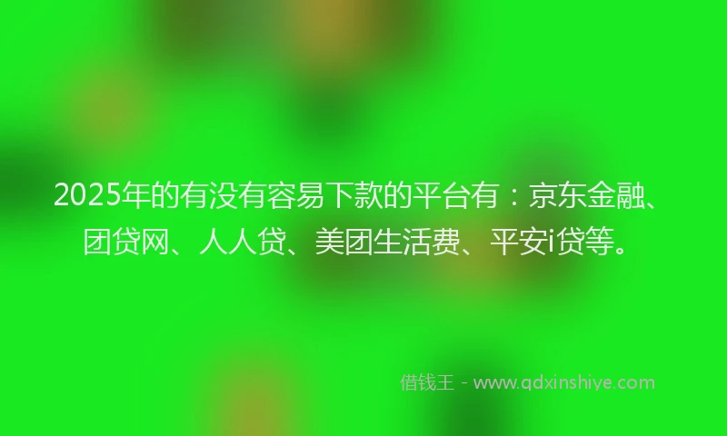 2025年的有没有容易下款的平台有：京东金融、团贷网、人人贷、美团生活费、平安i贷等。