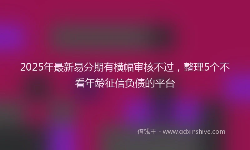 2025年最新易分期有横幅审核不过，整理5个不看年龄征信负债的平台