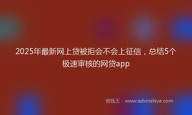 2025年最新网上贷被拒会不会上征信，总结5个极速审核的网贷app