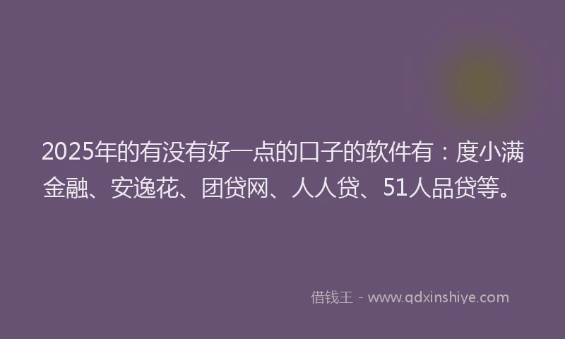 2025年的有没有好一点的口子的软件有：度小满金融、安逸花、团贷网、人人贷、51人品贷等。