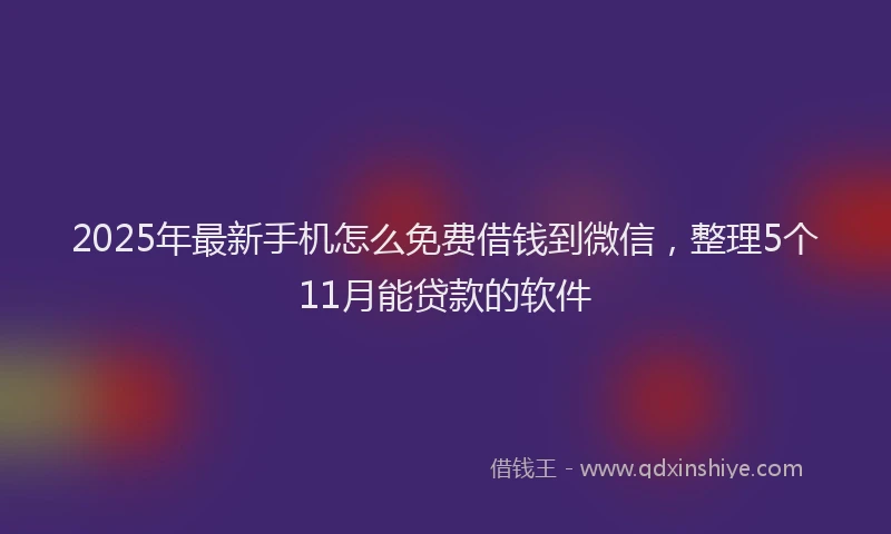 2025年最新手机怎么免费借钱到微信，整理5个11月能贷款的软件