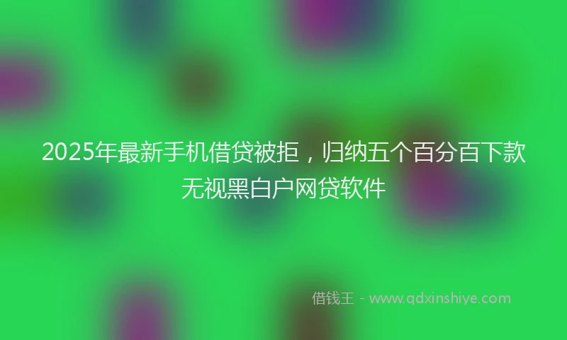 2025年最新手机借贷被拒，归纳五个百分百下款无视黑白户网贷软件