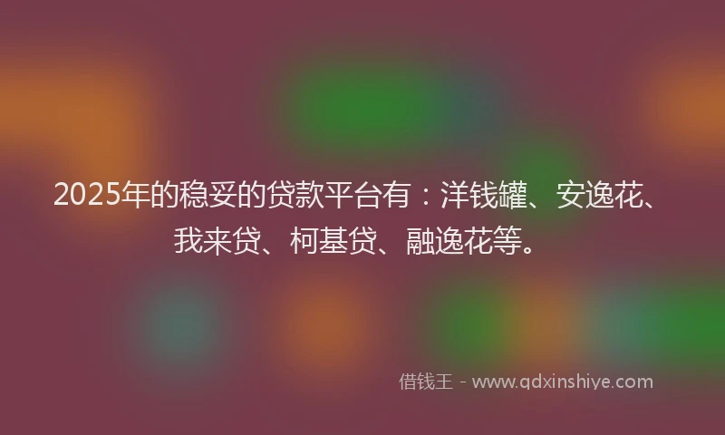 2025年的稳妥的贷款平台有：洋钱罐、安逸花、我来贷、柯基贷、融逸花等。