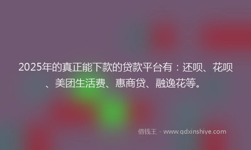 2025年的真正能下款的贷款平台有：还呗、花呗、美团生活费、惠商贷、融逸花等。