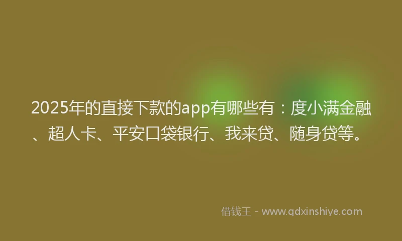 2025年的直接下款的app有哪些有：度小满金融、超人卡、平安口袋银行、我来贷、随身贷等。