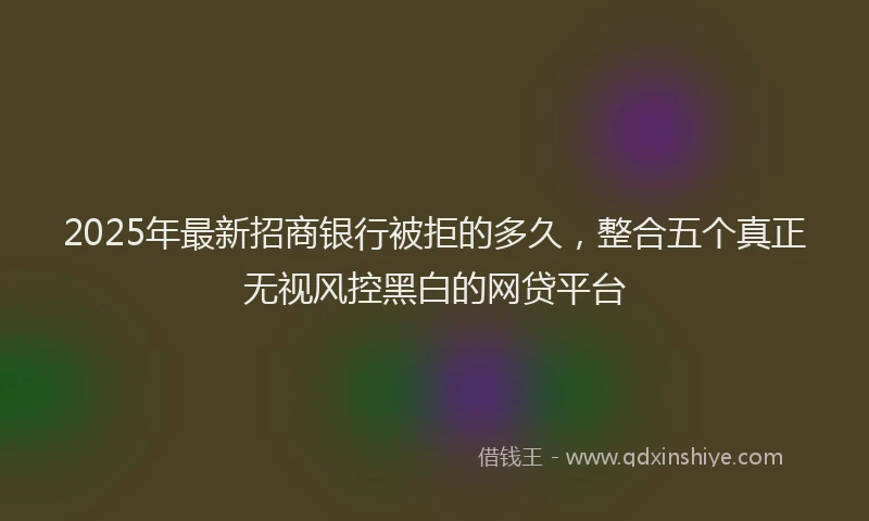 2025年最新招商银行被拒的多久，整合五个真正无视风控黑白的网贷平台