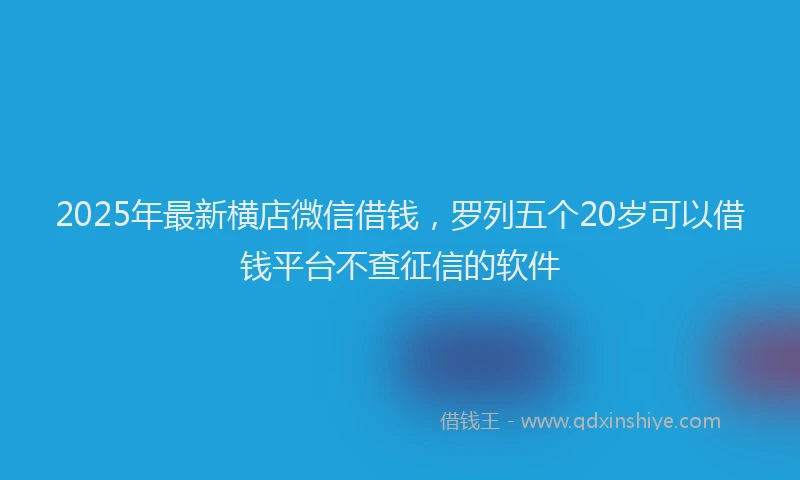 2025年最新横店微信借钱，罗列五个20岁可以借钱平台不查征信的软件
